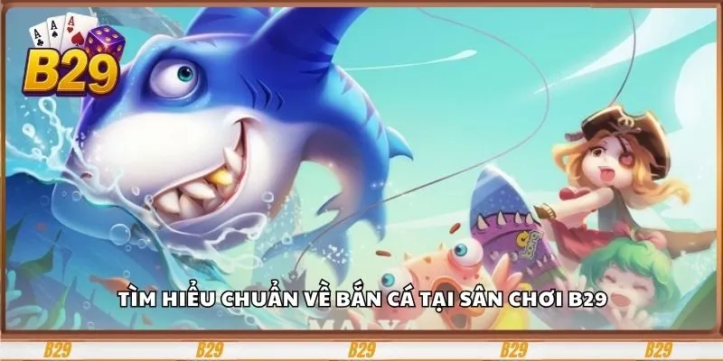 Bắn Cá B29 – Cổng Game Giải Trí Và Đổi Thưởng Hấp Dẫn 1 Tìm hiểu chuẩn về bắn cá tại sân chơi B29