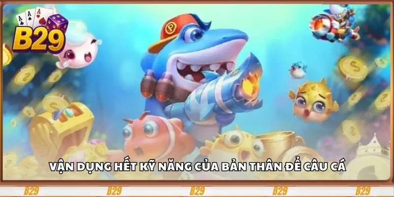 Cùng Bắn Cá Phát Lộc B29 Săn Cá Khủng, Hốt Thưởng Triệu 4 Vận dụng hết kỹ năng của bản thân để câu cá